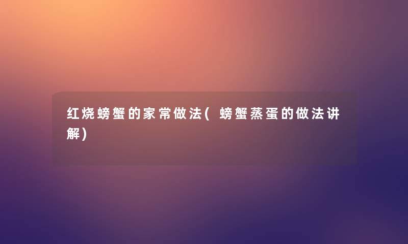红烧螃蟹的家常做法(螃蟹蒸蛋的做法讲解)