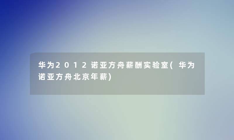 华为2012诺亚方舟薪酬实验室(华为诺亚方舟北京年薪)