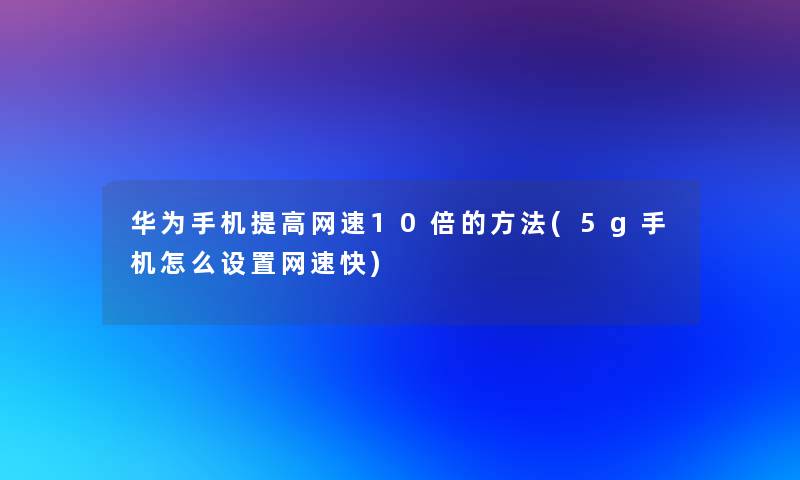 华为手机提高网速10倍的方法(5g手机怎么设置网速快)