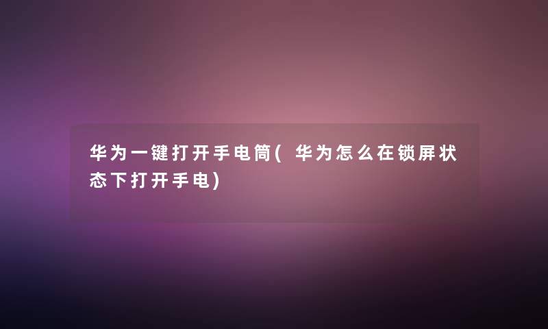 华为一键打开手电筒(华为怎么在锁屏状态下打开手电)