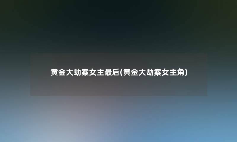 黄金大劫案女主这里要说(黄金大劫案女主角)