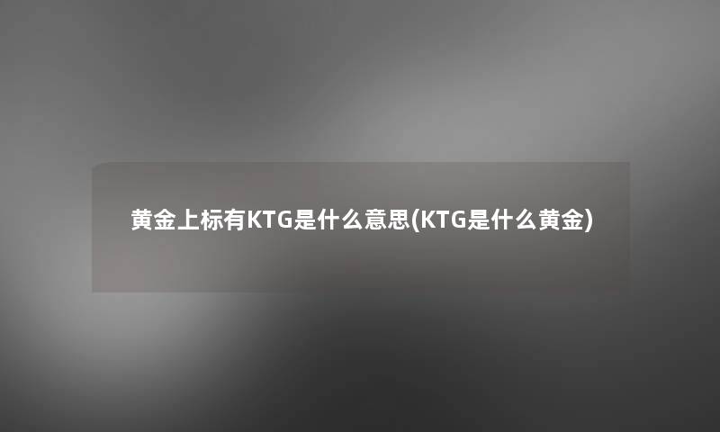 黄金上标有KTG是什么意思(KTG是什么黄金)