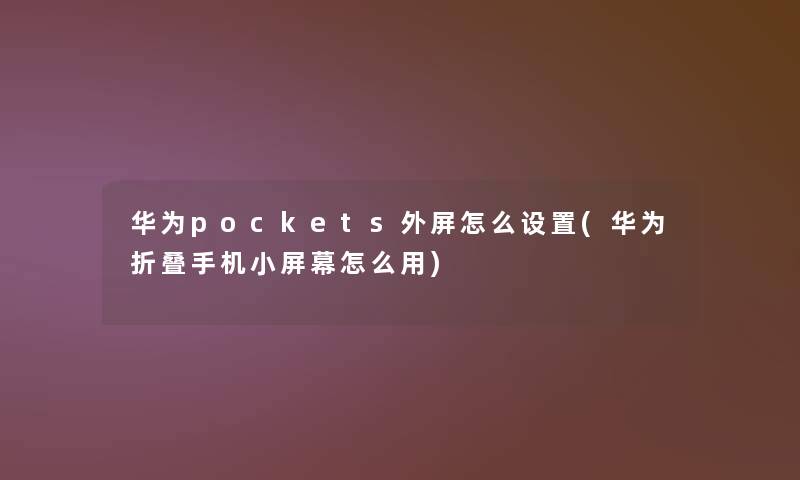 华为pockets外屏怎么设置(华为折叠手机小屏幕怎么用)