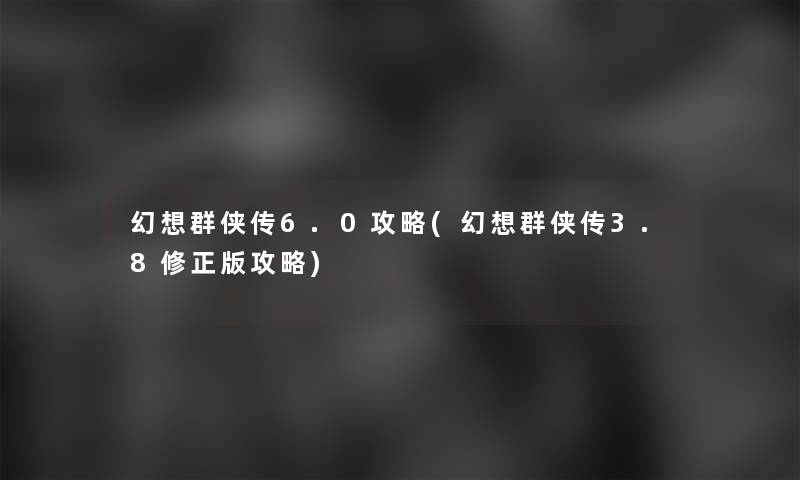 幻想群侠传6.0攻略(幻想群侠传3.8修正版攻略)