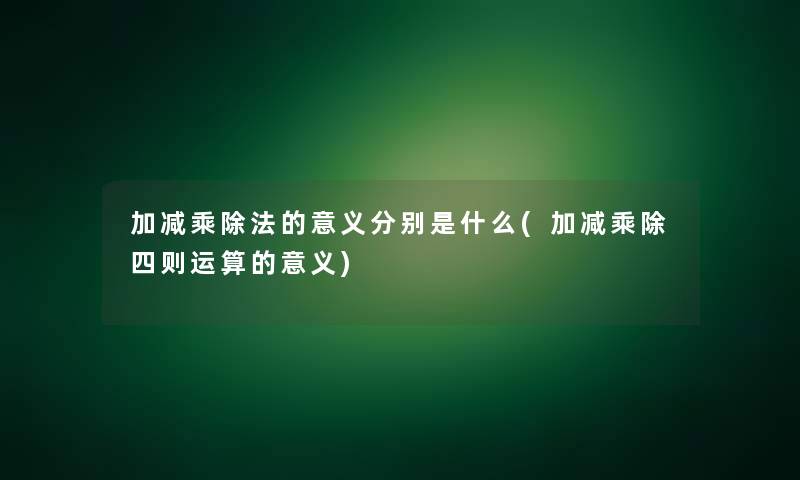 加减乘除法的意义分别是什么(加减乘除四则运算的意义)
