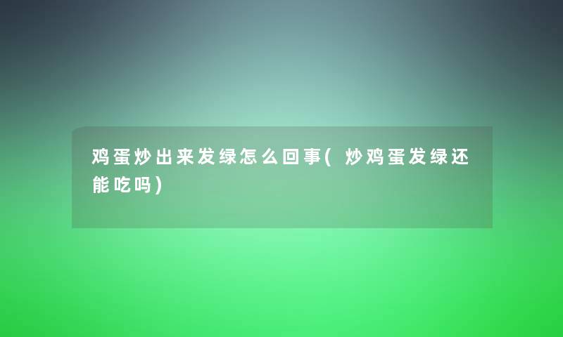 鸡蛋炒出来发绿怎么回事(炒鸡蛋发绿还能吃吗)