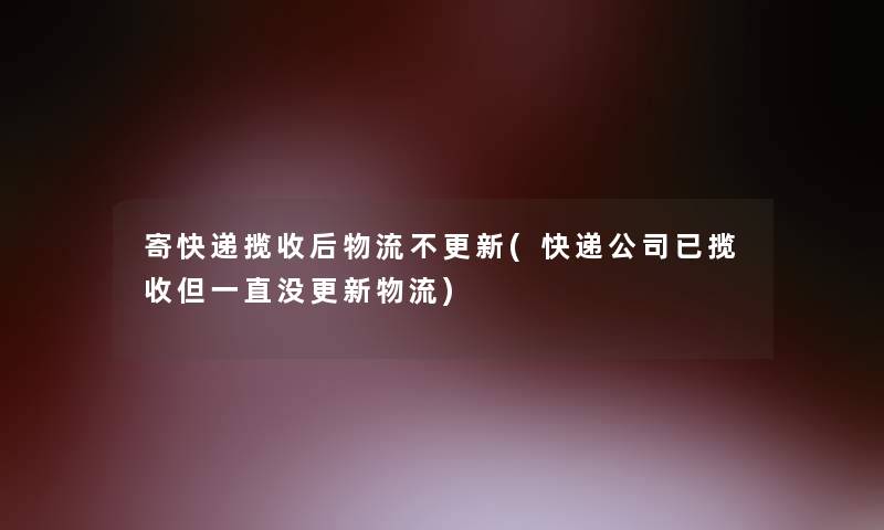寄快递揽收后物流不更新(快递公司已揽收但一直没更新物流)