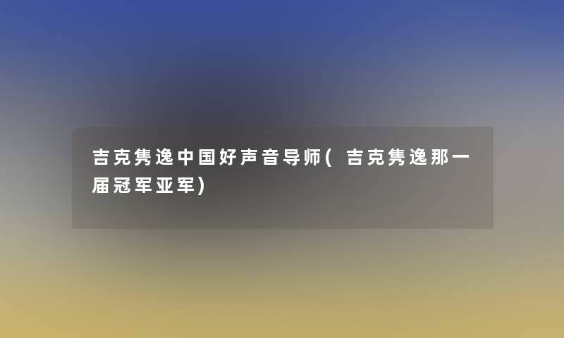 吉克隽逸中国好声音导师(吉克隽逸那一届冠军亚军)