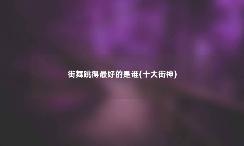 街舞跳得好的是谁(一些街神)