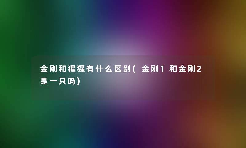 金刚和猩猩有什么区别(金刚1和金刚2是一只吗)