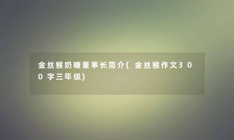 金丝猴奶糖董事长简介(金丝猴作文300字三年级)