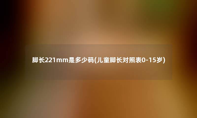 脚长221mm是多少码(儿童脚长对照表0-15岁)