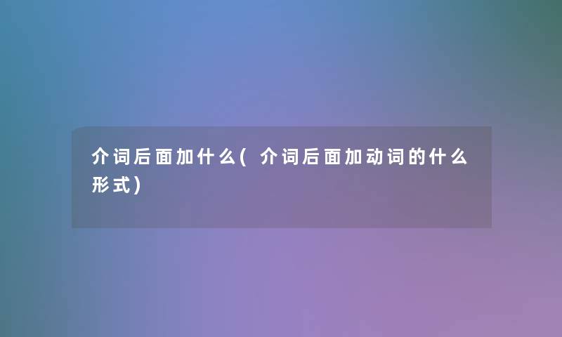 介词后面加什么(介词后面加动词的什么形式)