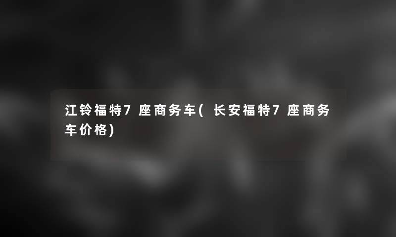 江铃福特7座商务车(长安福特7座商务车价格)
