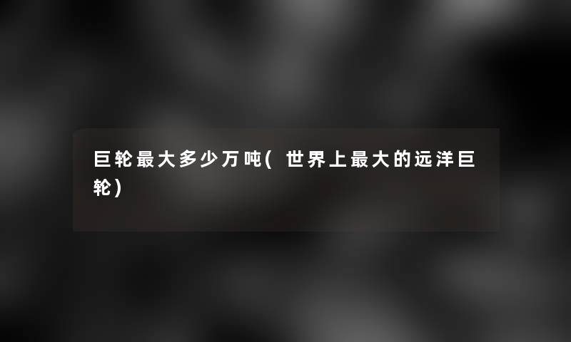 巨轮大多少万吨(世界上大的远洋巨轮)