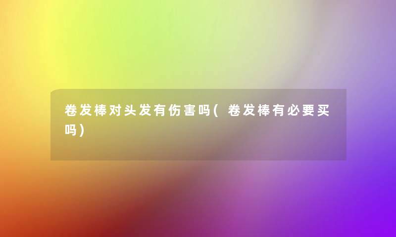 卷发棒对头发有伤害吗(卷发棒有必要买吗)