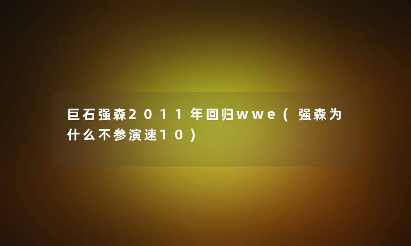 巨石强森2011年回归wwe(强森为什么不参演速10)