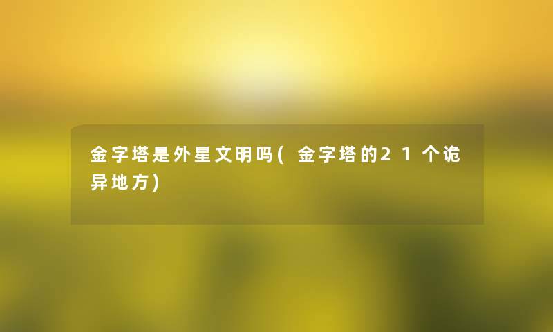 金字塔是外星文明吗(金字塔的21个诡异地方)