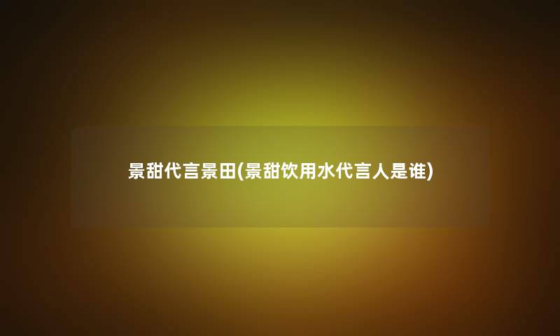 景甜代言景田(景甜饮用水代言人是谁)