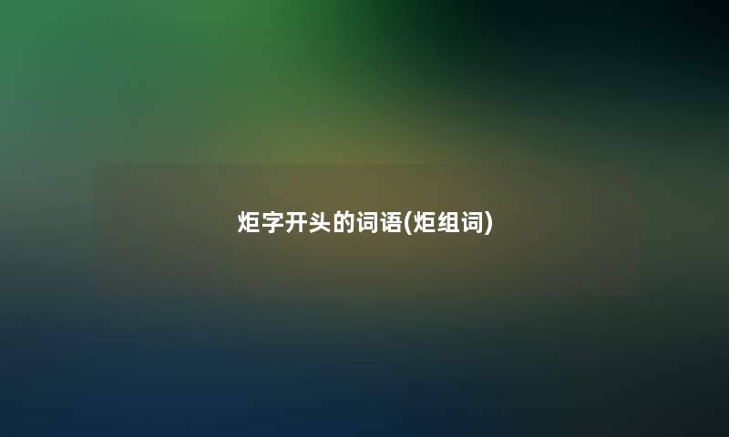 炬字开头的词语(炬组词)