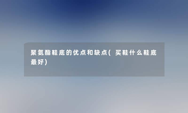 聚氨酯鞋底的优点和缺点(买鞋什么鞋底好)