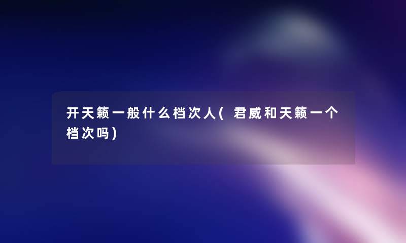 开天籁一般什么档次人(君威和天籁一个档次吗)