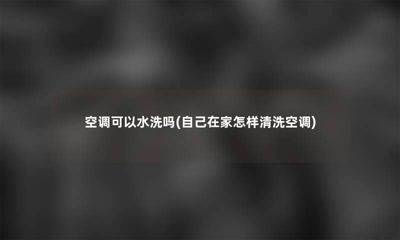 空调可以水洗吗(自己在家怎样清洗空调)