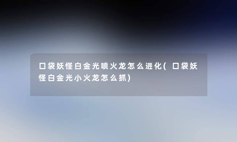 口袋妖怪白金光喷火龙怎么进化(口袋妖怪白金光小火龙怎么抓)