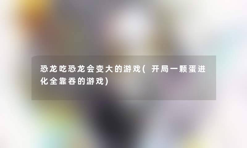 恐龙吃恐龙会变大的游戏(开局一颗蛋进化全靠吞的游戏)