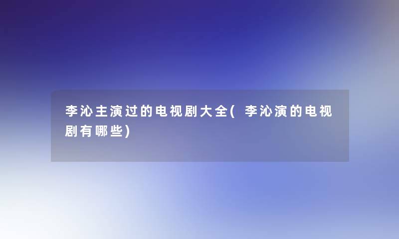 李沁主演过的电视剧大全(李沁演的电视剧有哪些)