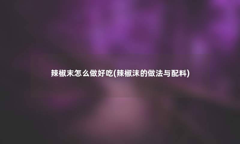 辣椒末怎么做好吃(辣椒沫的做法与配料)