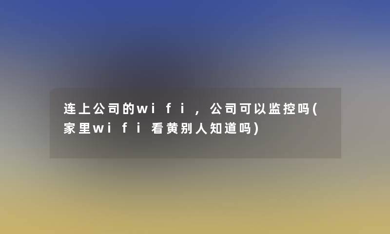 连上公司的wifi,公司可以监控吗(家里wifi看黄别人知道吗)