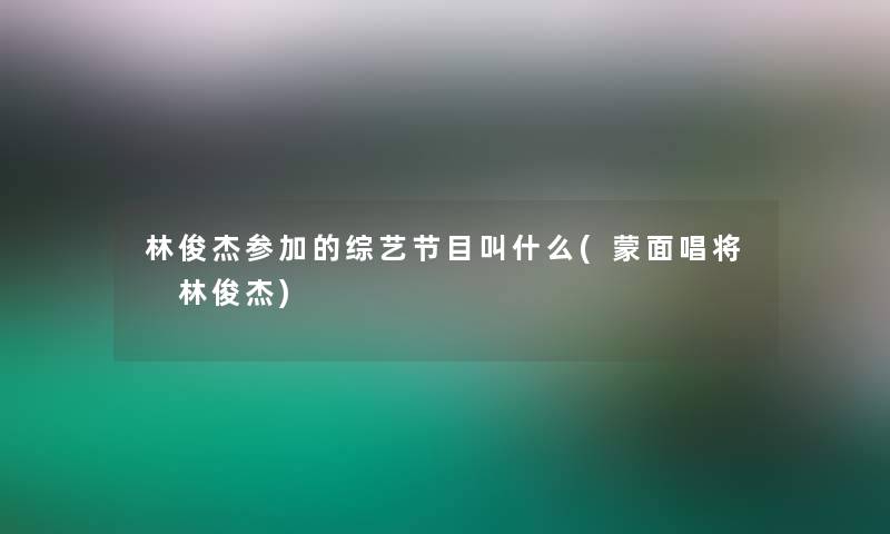 林俊杰参加的综艺节目叫什么(蒙面唱将 林俊杰)