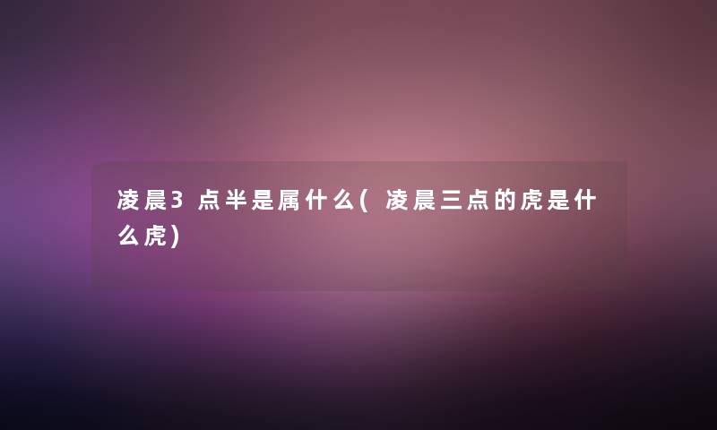 凌晨3点半是属什么(凌晨三点的虎是什么虎)