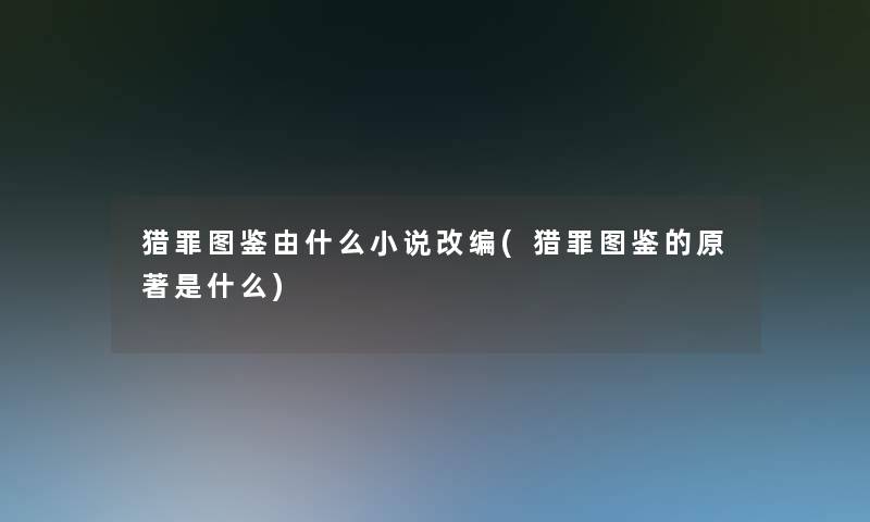 猎罪讲解由什么小说改编(猎罪讲解的原著是什么)