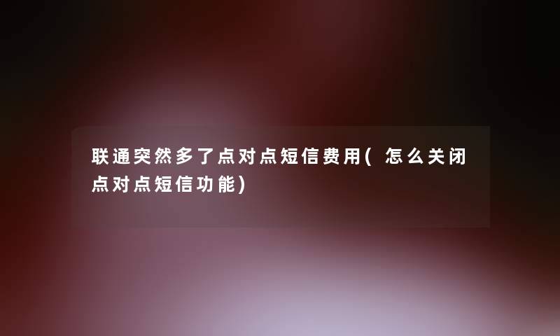 联通突然多了点对点短信费用(怎么关闭点对点短信功能)