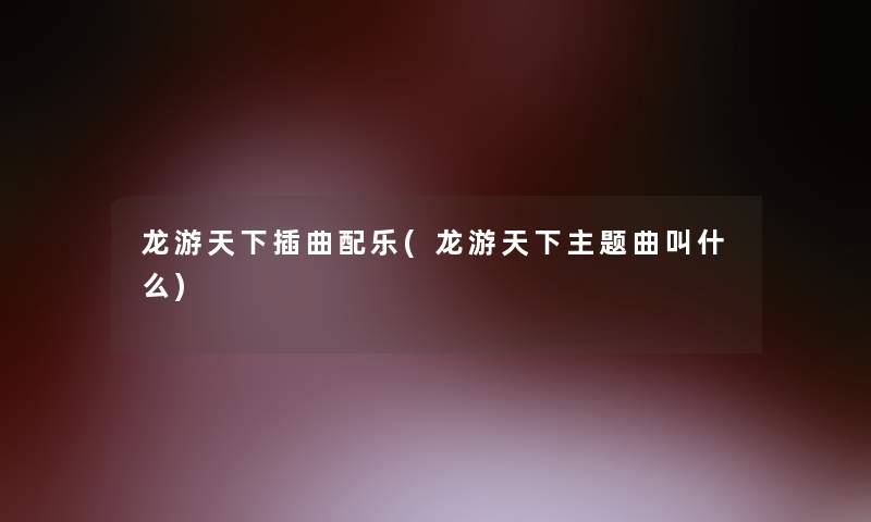龙游天下插曲配乐(龙游天下主题曲叫什么)