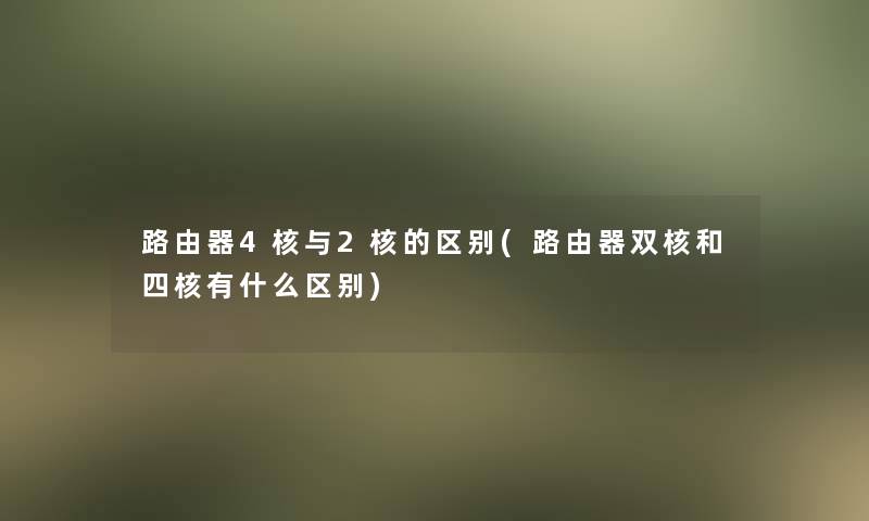 路由器4核与2核的区别(路由器双核和四核有什么区别)