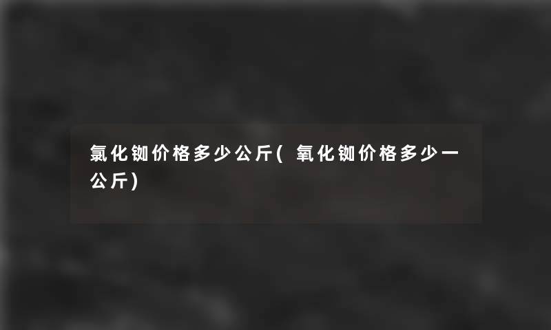 氯化铷价格多少公斤(氧化铷价格多少一公斤)