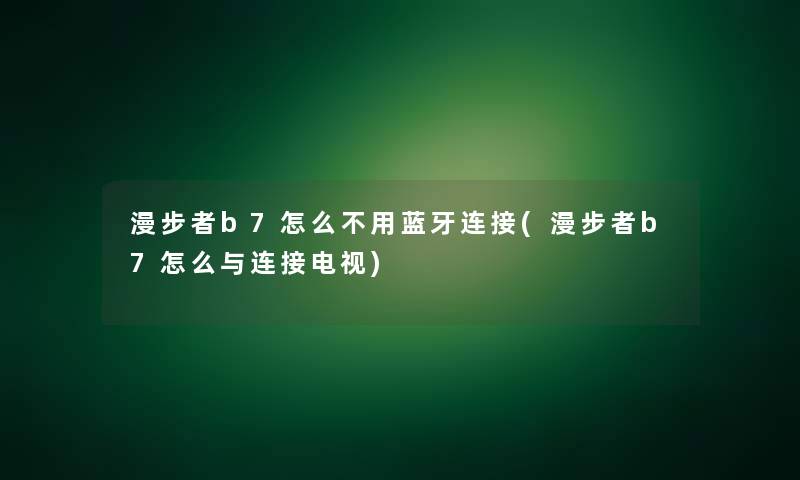 漫步者b7怎么不用蓝牙连接(漫步者b7怎么与连接电视)
