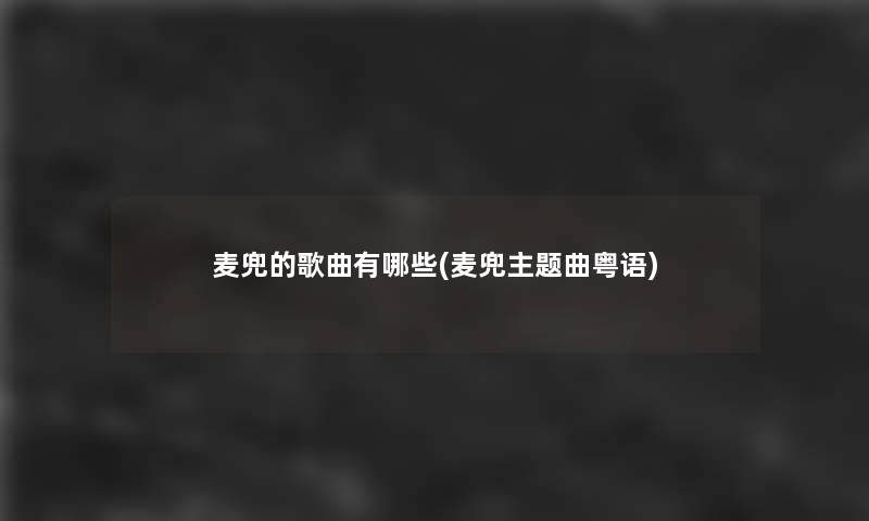 麦兜的歌曲有哪些(麦兜主题曲粤语)