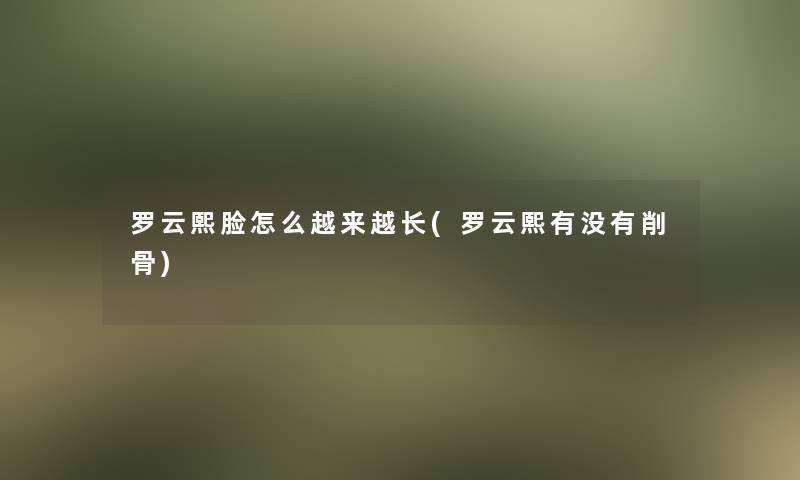 罗云熙脸怎么越来越长(罗云熙有没有削骨)