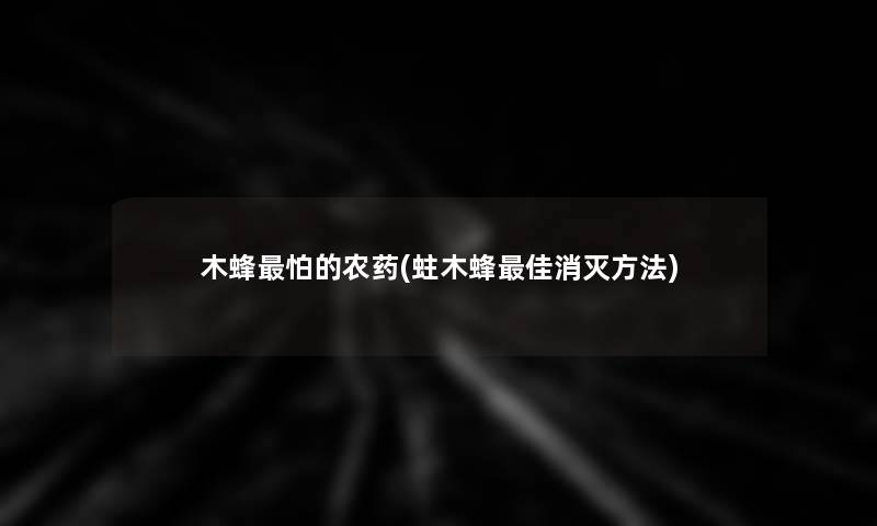 木蜂怕的农药(蛀木蜂理想消灭方法)