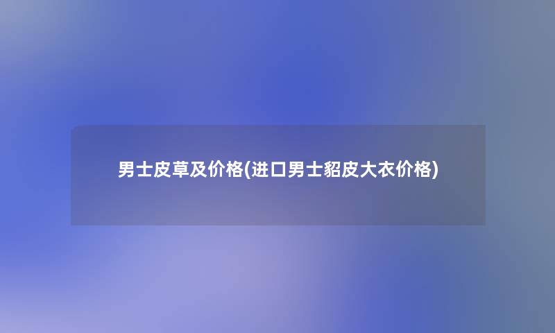 男士皮草及价格(进口男士貂皮大衣价格)