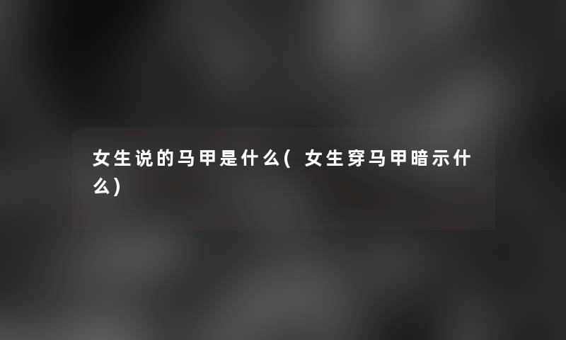 女生说的马甲是什么(女生穿马甲暗示什么)
