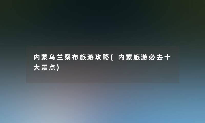 内蒙乌兰察布旅游攻略(内蒙旅游必去一些景点)