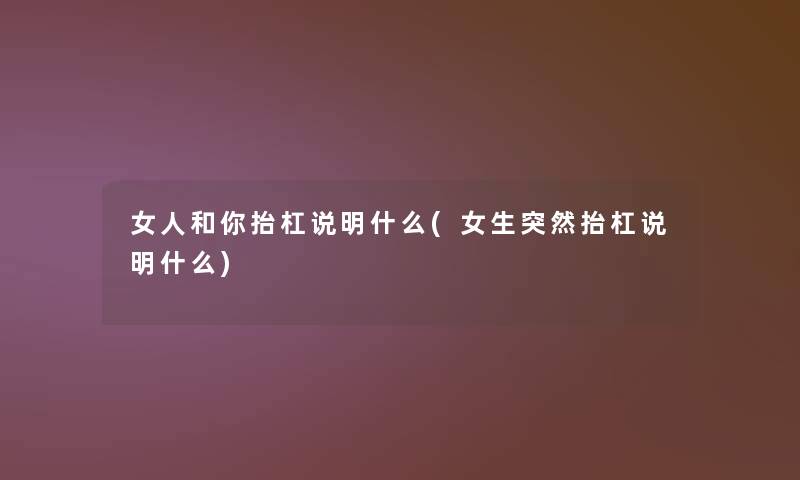 女人和你抬杠说明什么(女生突然抬杠说明什么)