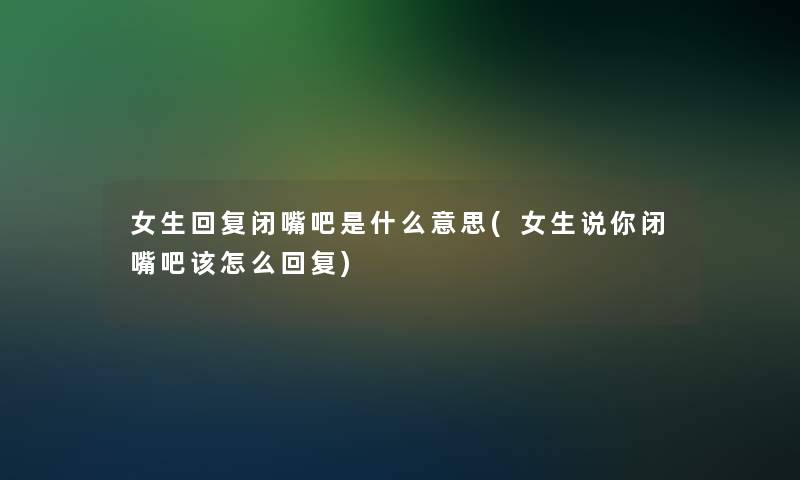 女生回复闭嘴吧是什么意思(女生说你闭嘴吧该怎么回复)