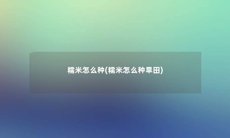 糯米怎么种(糯米怎么种旱田)