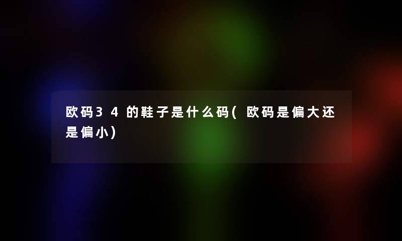 欧码34的鞋子是什么码(欧码是偏大还是偏小)